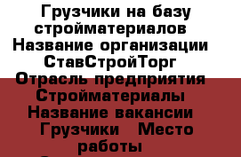 Грузчики на базу стройматериалов › Название организации ­ СтавСтройТорг › Отрасль предприятия ­ Стройматериалы › Название вакансии ­ Грузчики › Место работы ­ Старомарьевское шоссе 86 › Подчинение ­ Директор › Минимальный оклад ­ 20 000 - Ставропольский край, Ставрополь г. Работа » Вакансии   